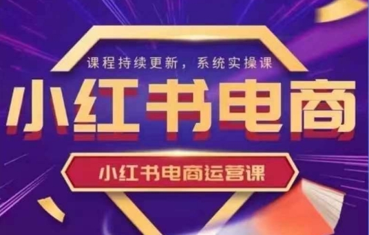 小红书电商运营实操课，​新手从0~1落地实操-搞钱利器
