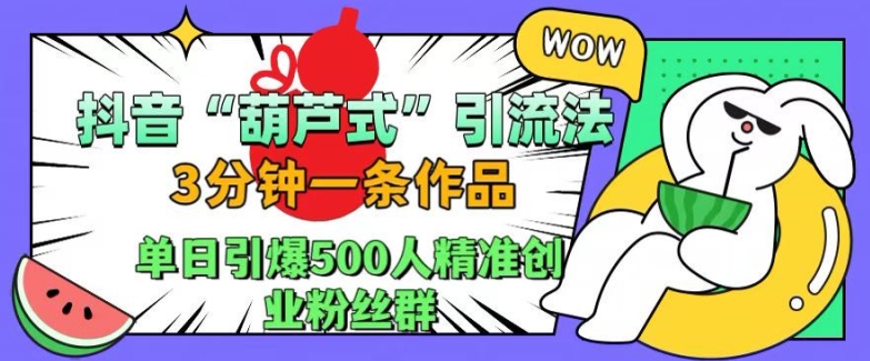 抖音葫芦式引流法,三分钟一条作品,单日引爆抖音500人精准创业粉丝群【揭秘】-搞钱利器