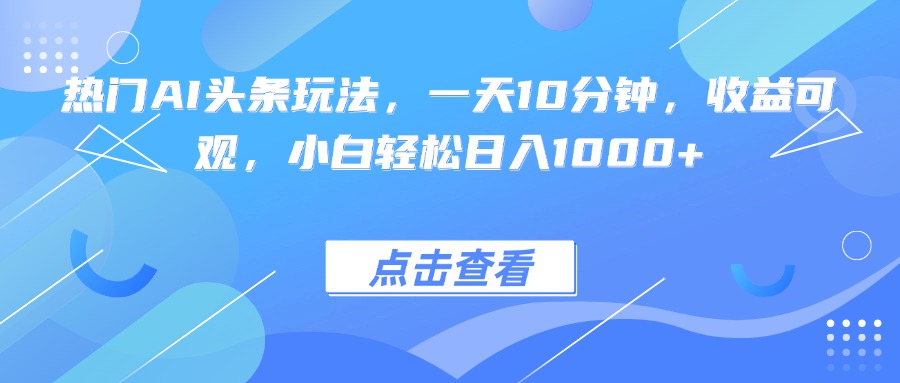 热门AI头条玩法，一天10分钟，收益可观，小白轻松日入1000+-搞钱利器