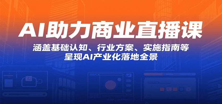 AI助力商业直播课：涵盖基础认知、行业方案、实施指南等，呈现AI产业化落地全景-搞钱利器