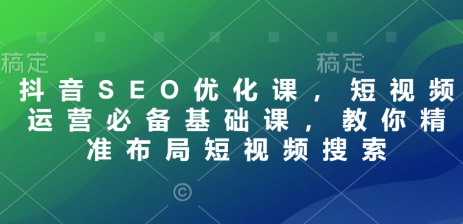 抖音SEO优化课，短视频运营必备基础课，教你精准布局短视频搜索-搞钱利器