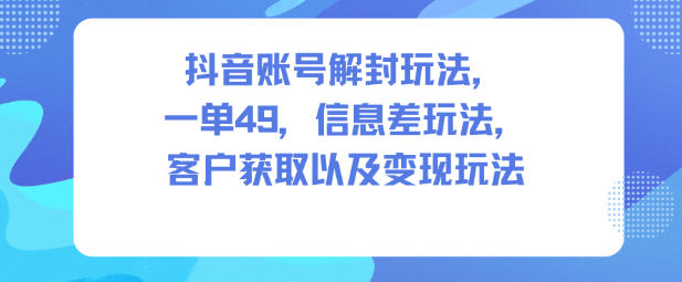 抖音账号解封玩法，一单49，信息差玩法，客户获取以及变现玩法-搞钱利器