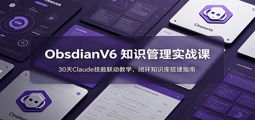 ObsidianV6 知识管理实战课：30天Claude技能联动教学，闭环知识库搭建指南-搞钱利器