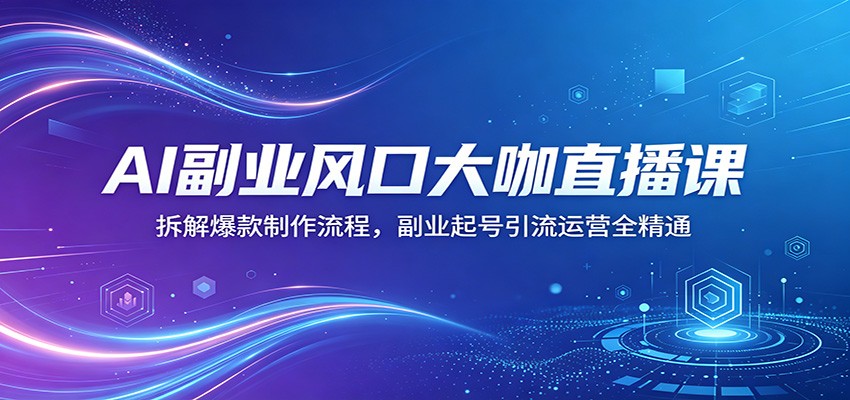 AI副业风口大咖直播课：拆解爆款制作流程，副业起号引流运营全精通-搞钱利器