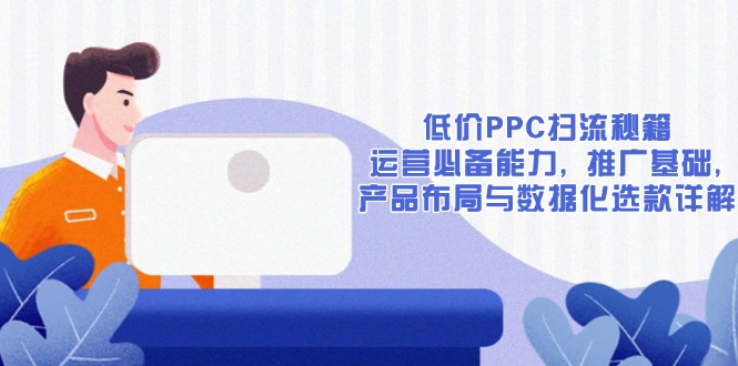 低价PPC扫流秘籍：运营必备能力, 推广基础, 产品布局与数据化选款详解-搞钱利器