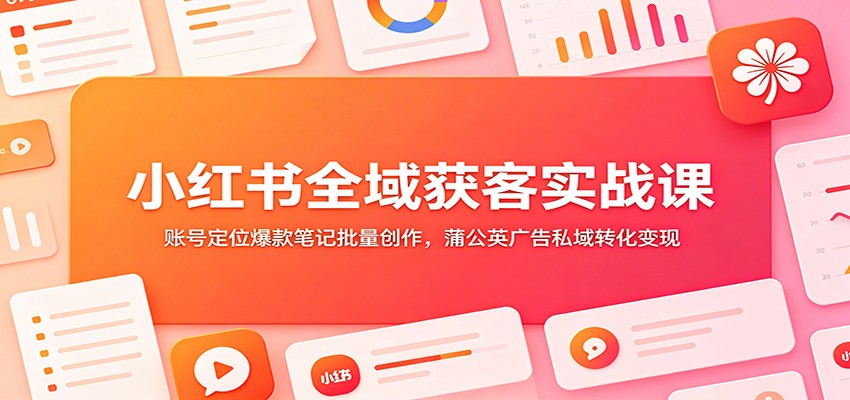 小红书全域获客实战课：账号定位爆款笔记批量创作，蒲公英广告私域转化变现-搞钱利器