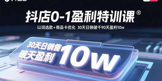 抖店0-1盈利特训课：以词选款+商品卡优化 30天日销破千90天盈利10w-搞钱利器