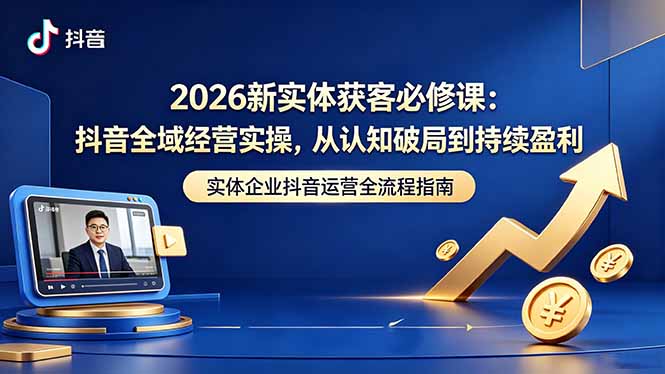 2026新实体获客必修课：抖音全域经营实操，从认知破局到持续盈利-搞钱利器