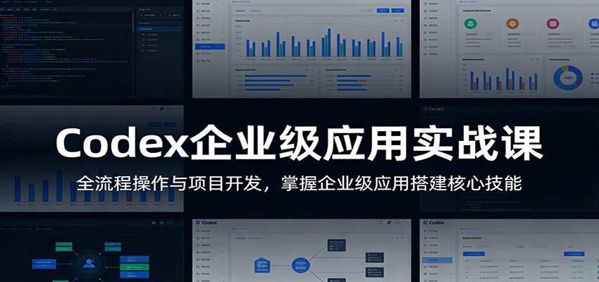 Codex企业级应用实战课：全流程操作与项目开发，掌握企业级应用搭建核心技能-搞钱利器