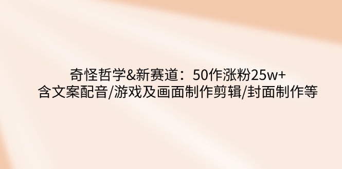 奇怪哲学-新赛道：50作涨粉25w+含文案配音/游戏及画面制作剪辑/封面制作等-搞钱利器
