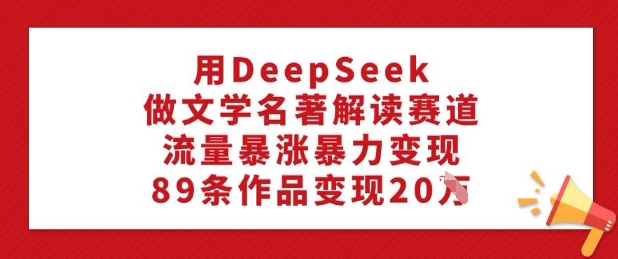 用DeepSeek做文学名著解读赛道，流量暴涨暴力变现，89条作品变现20W-搞钱利器