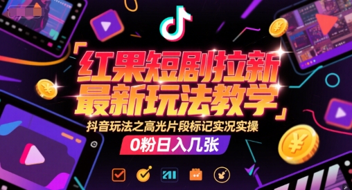 红果短剧拉新最新玩法教学，抖音玩法之高光片段标记实况实操，0粉日入几张-搞钱利器
