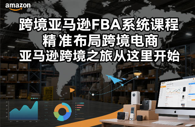 跨境亚马逊FBA系统课程，精准布局跨境电商，亚马逊跨境之旅从这里开始-搞钱利器