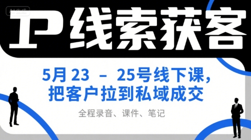 IP线索获客5月23-25号线下课，把客户拉到私域成交(录音+课件+笔记)-搞钱利器