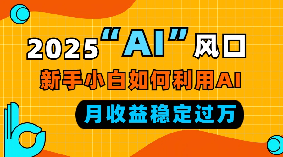 2025“ AI ”风口，新手小白如何利用ai，每月收益稳定过万-搞钱利器