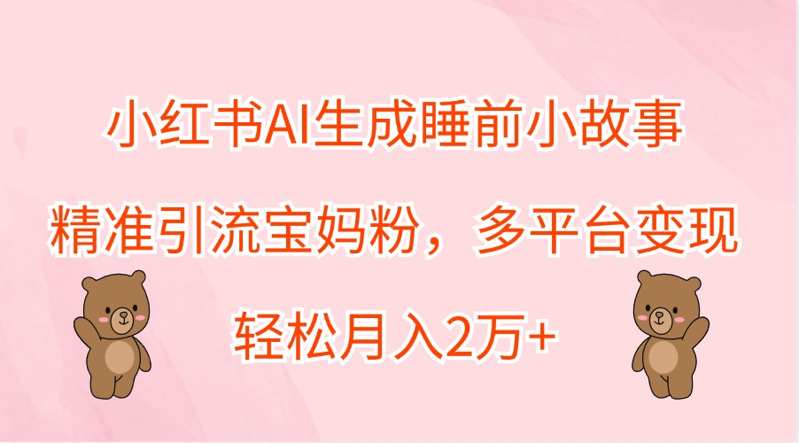小红书AI生成睡前小故事，精准引流宝妈粉，多平台变现，轻松月入2万+-搞钱利器