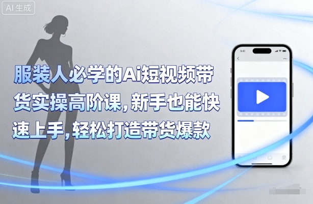 服装人必学的Ai短视频带货实操高阶课，新手也能快速上手，轻松打造带货爆款-搞钱利器