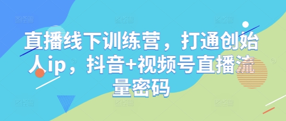 直播线下训练营，打通创始人ip，抖音+视频号直播流量密码-搞钱利器