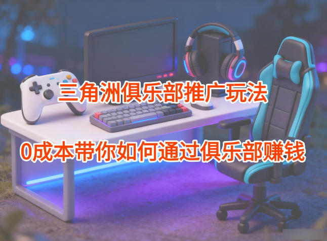 项目拆解:三角洲俱乐部推广玩法,0成本带你如何通过俱乐部賺钱-搞钱利器