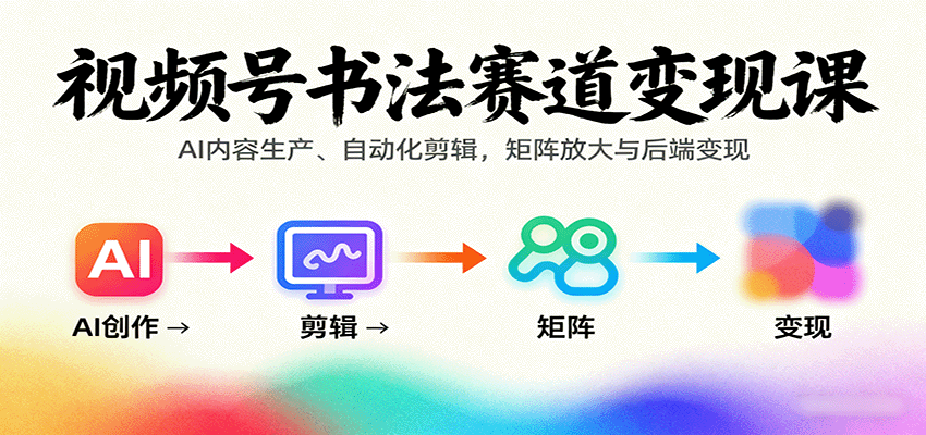 视频号书法赛道变现课：AI内容生产、自动化剪辑，矩阵放大与后端变现-搞钱利器