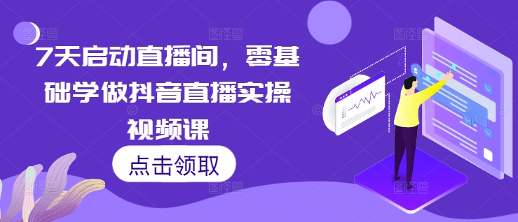 7天启动直播间，零基础学做抖音直播实操视频课-搞钱利器