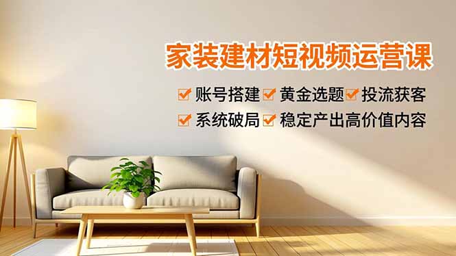 家装建材短视频运营课，账号搭建、黄金选题、投流获客，系统破局，稳定产出高价值内容-搞钱利器