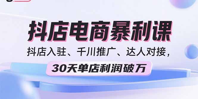 2025抖店电商暴利课，抖店入驻、千川推广、达人对接，30天单店利润破万-搞钱利器