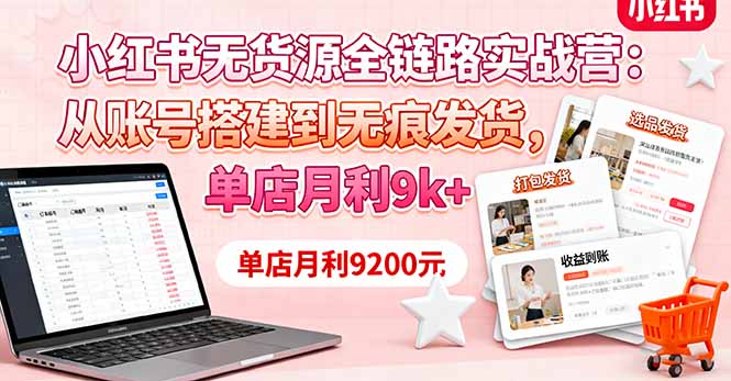 小红书无货源全链路实战营：从账号搭建到无痕发货，单店月利9k+-搞钱利器