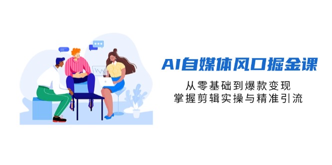 AI自媒体风口掘金课，从零基础到爆款变现，掌握剪辑实操与精准引流-搞钱利器