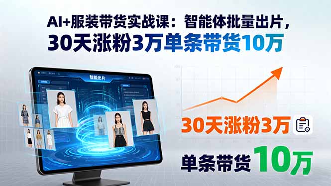 AI+服装带货实战课：智能体批量出片，30天涨粉3万单条带货10万-搞钱利器