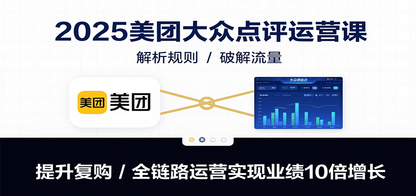 2025美团大众点评运营课：解析规则/破解流量/提升复购/全链路运营实现业绩10倍增长-搞钱利器