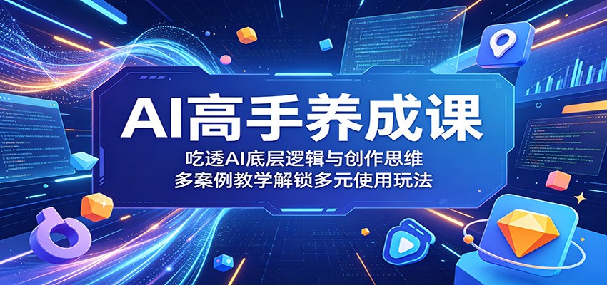 AI高手养成课：吃透AI底层逻辑与创作思维，多案例教学解锁多元使用玩法-搞钱利器
