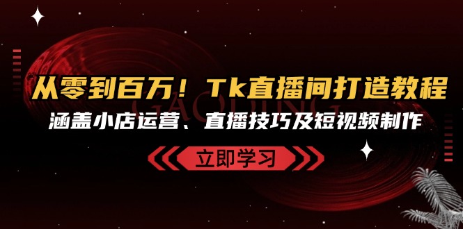 从零到百万！Tk直播间打造教程，涵盖小店运营、直播技巧及短视频制作-搞钱利器