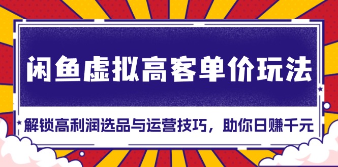 闲鱼虚拟高客单价玩法：解锁高利润选品与运营技巧，助你日赚千元！-搞钱利器
