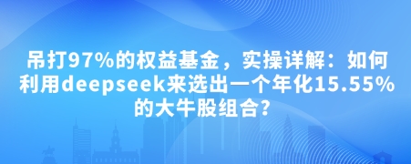 付费文章：吊打97%的权益基金，实操详解：如何利用deepseek来选出一个年化15.55%的大牛股组合?-搞钱利器