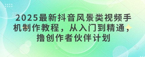 2025最新抖音风景类视频手机制作教程，从入门到精通，撸创作者伙伴计划-搞钱利器