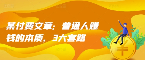 某付费文章：普通人赚钱的本质，3大套路-搞钱利器