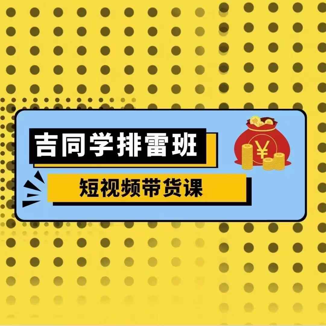 吉同学排雷班短视频带货课，零基础·详解流量成果-搞钱利器