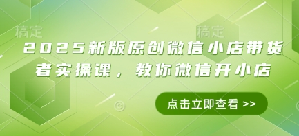 2025新版原创微信小店带货者实操课，教你微信开小店-搞钱利器