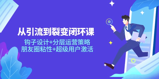 从引流到裂变闭环课：钩子设计+分层运营策略，朋友圈粘性+超级用户激活-搞钱利器