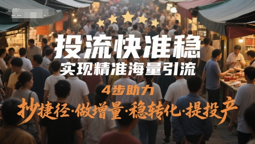 投流快准稳，实现精准海量引流，4步助力，抄捷径·做增量·稳转化·提投产-搞钱利器