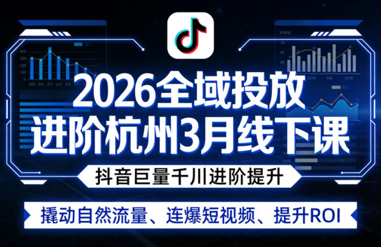 2026全域投放进阶杭州3月线下课，抖音巨量千川进阶提升，撬动自然流量、连爆短视频、提升ROI-搞钱利器