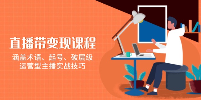 直播带变现课程，涵盖术语、起号、破层级，运营型主播实战技巧-搞钱利器