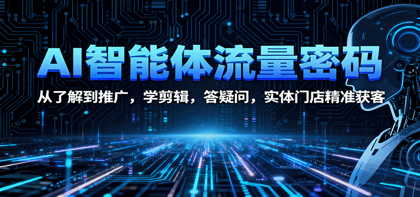 AI智能体流量密码：从了解到推广，学剪辑，答疑问，实体门店精准获客-搞钱利器