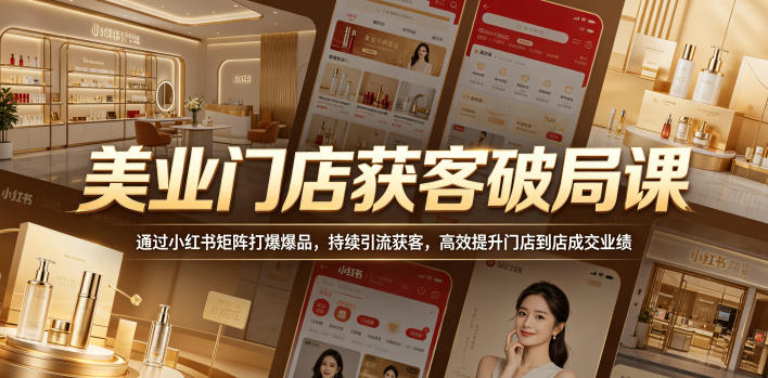 美业门店获客破局课，通过小红书矩阵打爆爆品，持续引流获客，高效提升门店到店成交业绩-搞钱利器