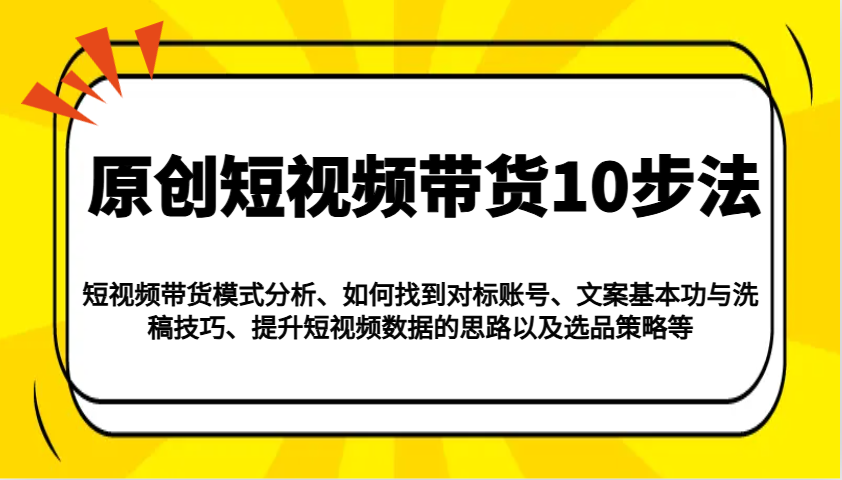 原创短视频带货10步法：模式分析/对标账号/文案与洗稿/提升数据/以及选品策略等-搞钱利器