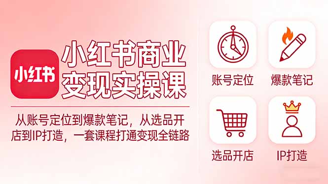小红书商业变现实操课：从账号定位到爆款笔记，从选品开店到IP打造，一套课程打通变现全链路-搞钱利器