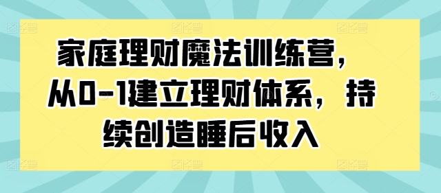 家庭理财魔法训练营，从0-1建立理财体系，持续创造睡后收入-搞钱利器