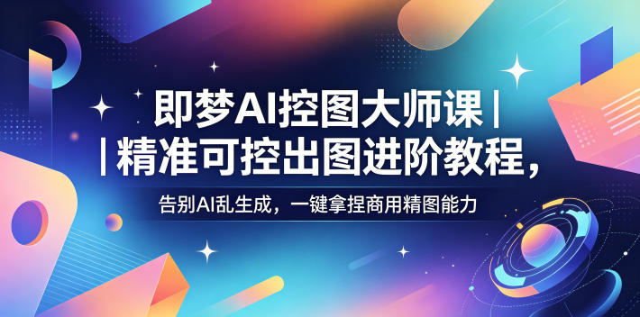 即梦AI控图大师课｜精准可控出图进阶教程，告别AI乱生成，一键拿捏商用精图能力-搞钱利器