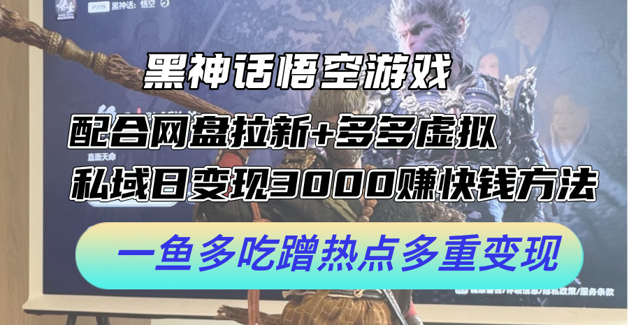 黑神话悟空游戏配合网盘拉新+多多虚拟+私域日变现3k+赚快钱方法，一鱼多吃蹭热点多重变现【揭秘】-搞钱利器
